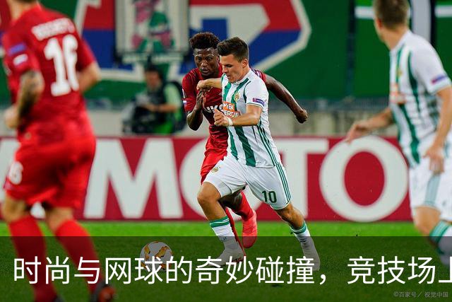 时尚与网球的奇妙碰撞，竞技场上喜怒哀乐！