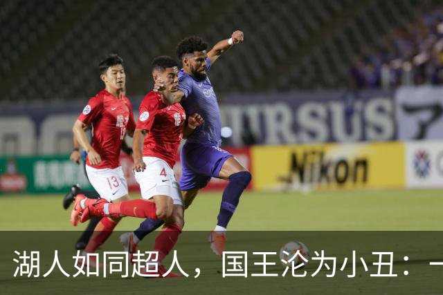 湖人如同超人，国王沦为小丑：一场欢笑的NBA季前赛